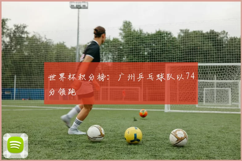 世界杯积分榜：广州乒乓球队以74分领跑