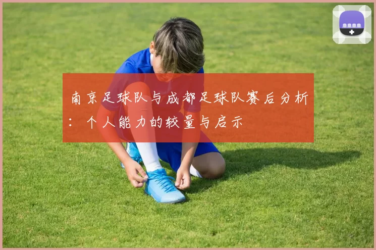 南京足球队与成都足球队赛后分析：个人能力的较量与启示
