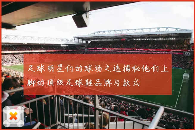 足球明星们的球场之选揭秘他们上脚的顶级足球鞋品牌与款式