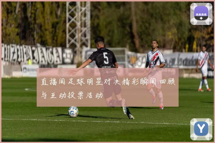 直播间足球明星对决精彩瞬间回顾与互动投票活动