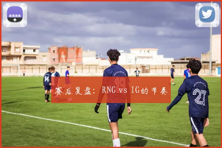 赛后复盘：RNG vs IG的节奏
