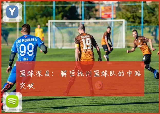 篮球深度：解密杭州篮球队的中路突破