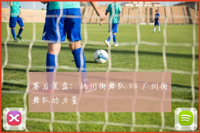 赛后复盘：杭州街舞队 vs 广州街舞队的力量