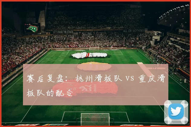 赛后复盘：杭州滑板队 vs 重庆滑板队的配合