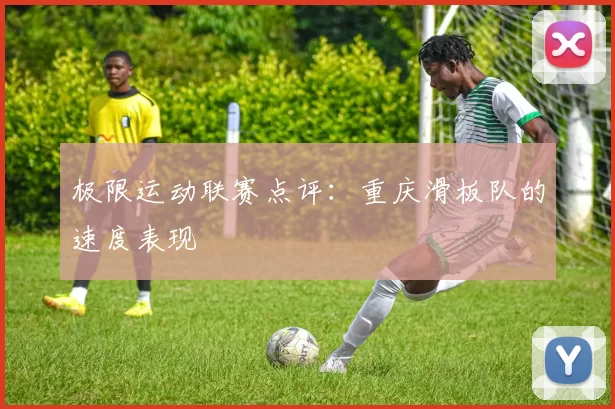 极限运动联赛点评：重庆滑板队的速度表现