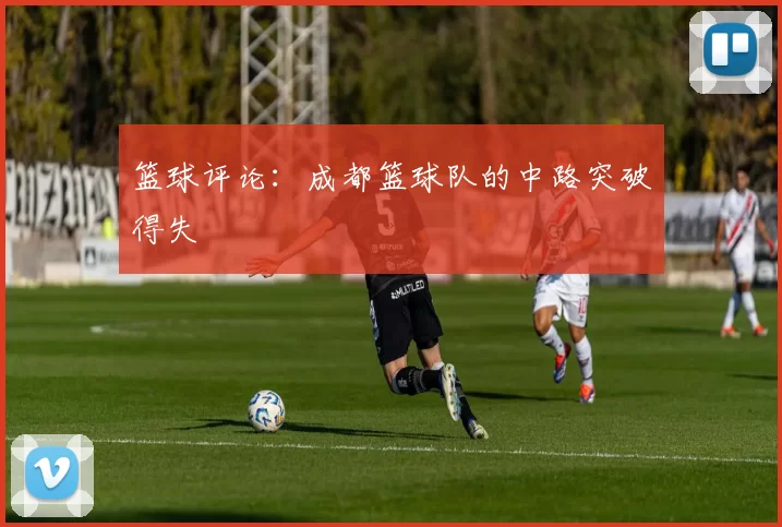 篮球评论：成都篮球队的中路突破得失