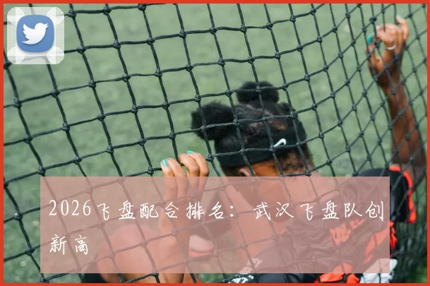 2026飞盘配合排名：武汉飞盘队创新高
