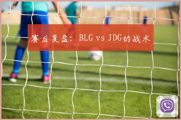 赛后复盘：BLG vs JDG的战术