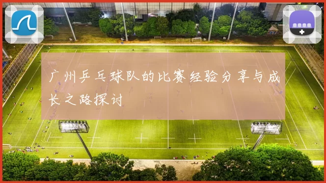 广州乒乓球队的比赛经验分享与成长之路探讨