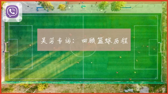 吴芳专访：回顾篮球历程