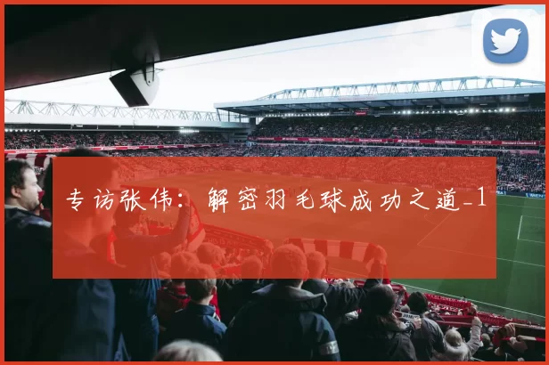 专访张伟：解密羽毛球成功之道_1